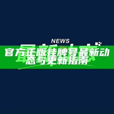 官方正版挂牌号最新动态与更新指南