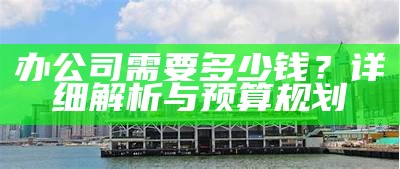 办公司需要多少钱？详细解析与预算规划