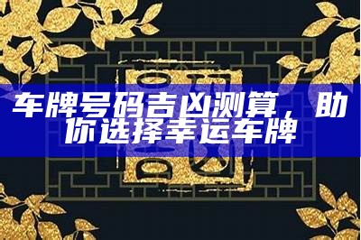 车牌号码吉凶测算，助你选择幸运车牌