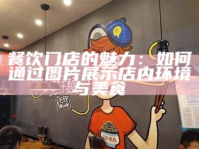 餐饮门店的魅力：如何通过图片展示店内环境与美食