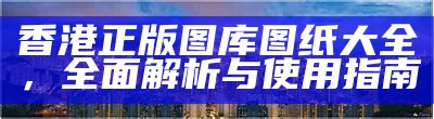 香港正版图库图纸大全，全面解析与使用指南