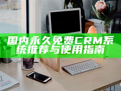 国内永久免费CRM系统推荐与使用指南