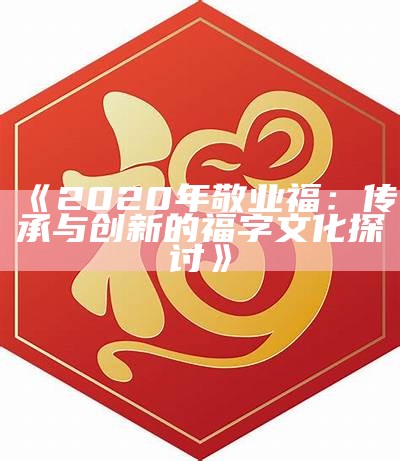 《2020年敬业福：传承与创新的福字文化探讨》