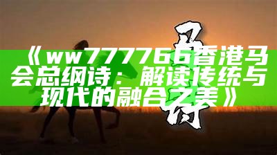 《ww777766香港马会总纲诗：解读传统与现代的融合之美》-第3张图片-泡吧-让夜生活更精彩！