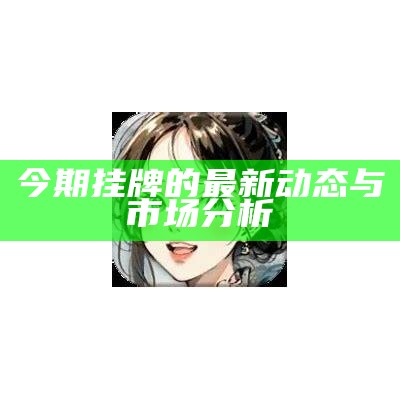 今期挂牌的最新动态与市场分析