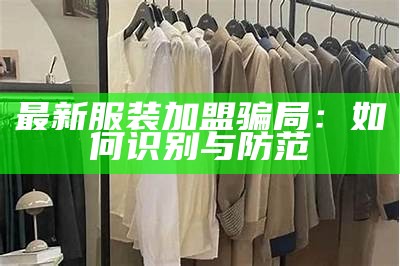 最新服装加盟骗局：如何识别与防范