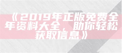 《2019年正版免费全年资料大全，助你轻松获取信息》