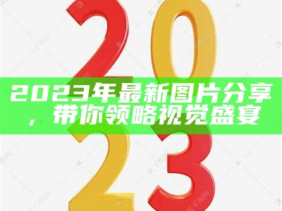 2023年最新图片分享，带你领略视觉盛宴