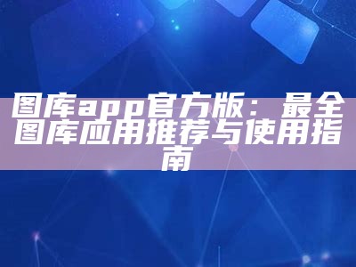 图库app官方版：最全图库应用推荐与使用指南