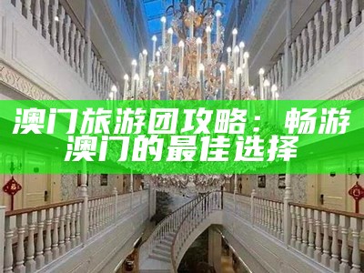 澳门旅游团攻略：畅游澳门的最佳选择