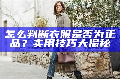 怎么判断衣服是否为正品？实用技巧大揭秘