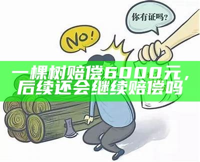 一棵树赔偿6000元，后续还会继续赔偿吗