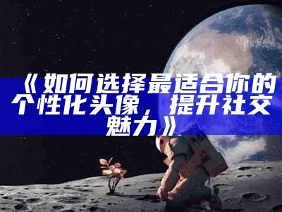 《如何选择最适合你的个性化头像，提升社交魅力》