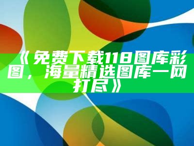 《免费下载118图库彩图，海量精选图库一网打尽》