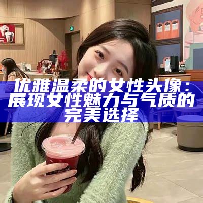 优雅温柔的女性头像：展现女性魅力与气质的完美选择