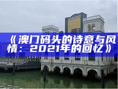 《澳门码头的诗意与风情：2021年的回忆》