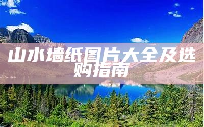 山水墙纸图片大全及选购指南