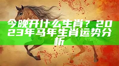 今晚开什么生肖？2023年马年生肖运势分析