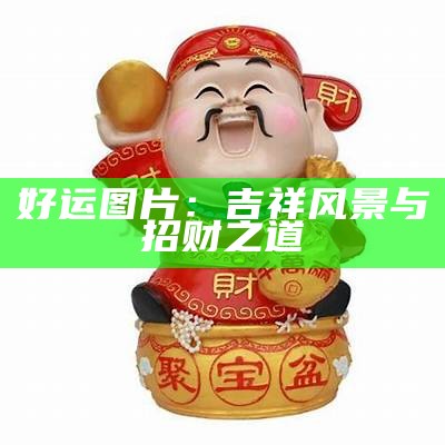 好运图片：吉祥风景与招财之道