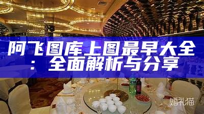 阿飞图库上图最早大全：全面解析与分享