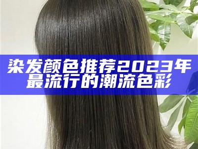 染发颜色推荐2023年最流行的潮流色彩