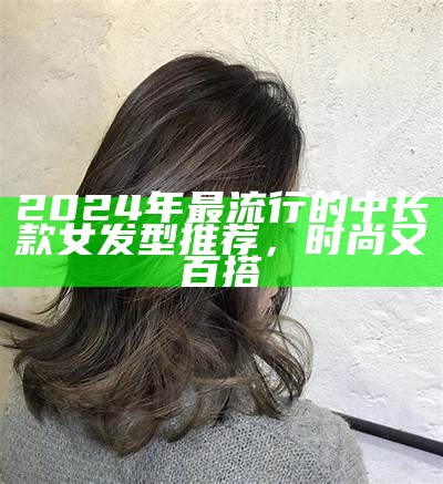 2024年最流行的中长款女发型推荐，时尚又百搭