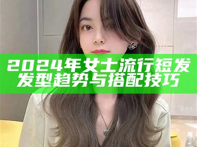 2024年女士流行短发发型趋势与搭配技巧