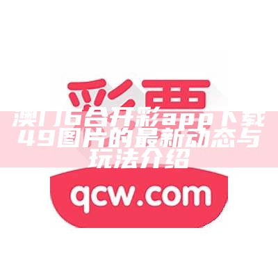 澳门6合开彩app下载49图片的最新动态与玩法介绍