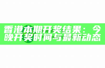 香港本期开奖结果：今晚开奖时间与最新动态