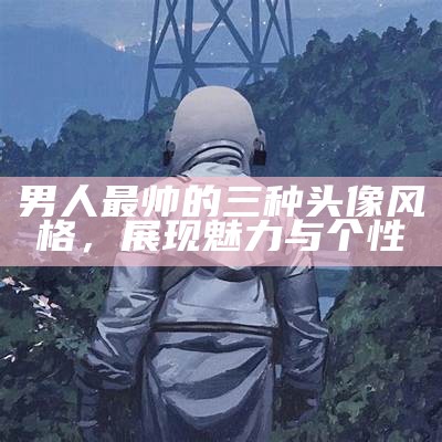 男人最帅的三种头像风格，展现魅力与个性