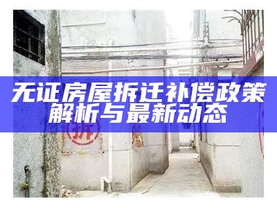 无证房屋拆迁补偿政策解析与最新动态