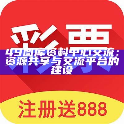 49图库资料中心交流：资源共享与交流平台的建设