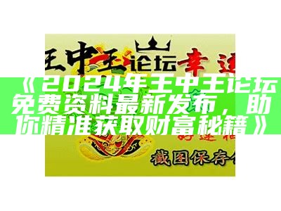 《2024年王中王论坛免费资料最新发布，助你精准获取财富秘籍》