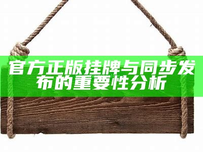 官方正版挂牌与同步发布的重要性分析