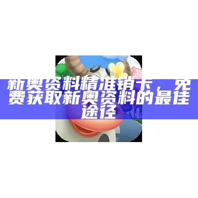 新奥资料精准销卡，免费获取新奥资料的最佳途径