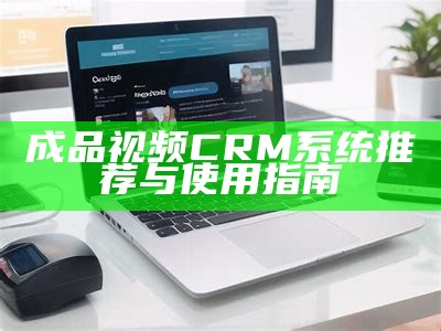 成品视频CRM系统推荐与使用指南