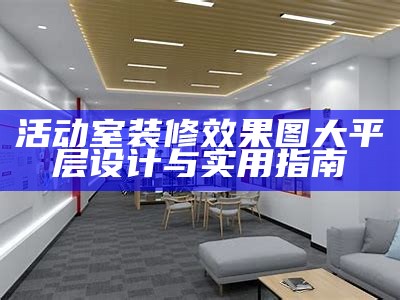 活动室装修效果图大平层设计与实用指南