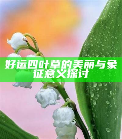 好运四叶草的美丽与象征意义探讨