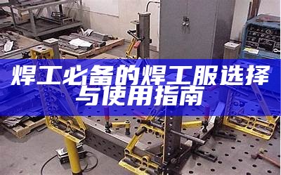 焊工必备的焊工服选择与使用指南