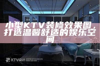 小型KTV装修效果图，打造温馨舒适的娱乐空间