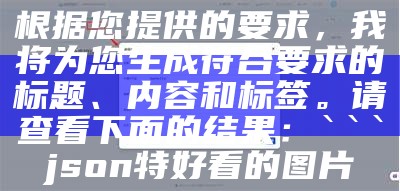 根据您提供的要求，我将为您生成符合要求的标题、内容和标签。请查看下面的结果：

json
特好看的图片