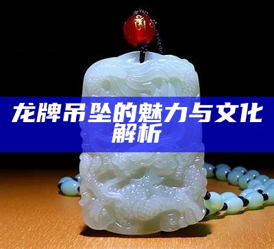 龙牌吊坠的魅力与文化解析