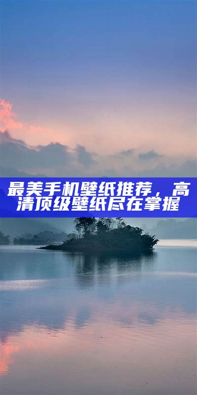 最美手机壁纸推荐，高清顶级壁纸尽在掌握