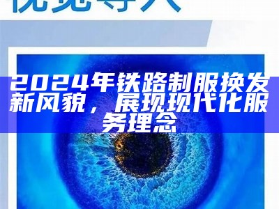 2024年铁路制服换发新风貌，展现现代化服务理念