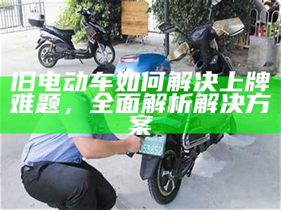 旧电动车如何解决上牌难题，全面解析解决方案