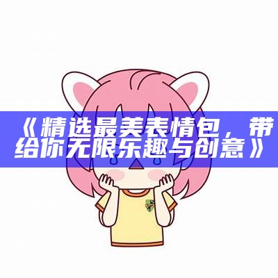 《精选最美表情包，带给你无限乐趣与创意》