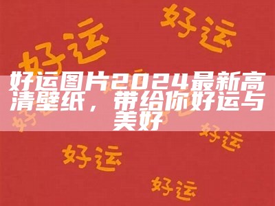 好运图片2024最新高清壁纸，带给你好运与美好