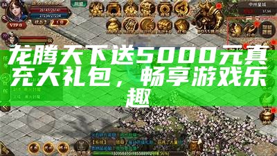 龙腾天下送5000元真充大礼包，畅享游戏乐趣