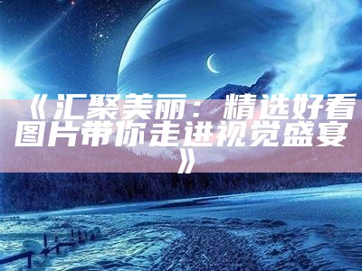 《汇聚美丽：精选好看图片带你走进视觉盛宴》