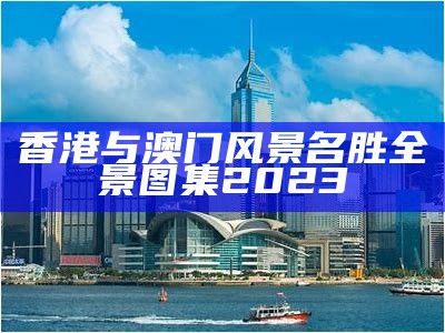 香港与澳门风景名胜全景图集2023